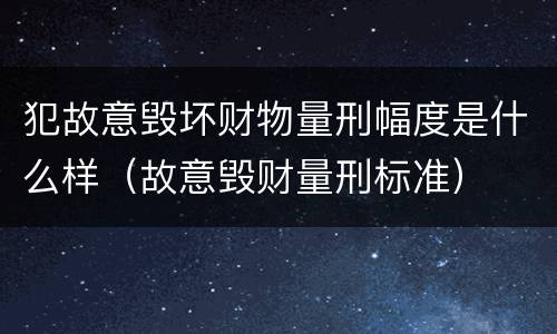 犯故意毁坏财物量刑幅度是什么样（故意毁财量刑标准）