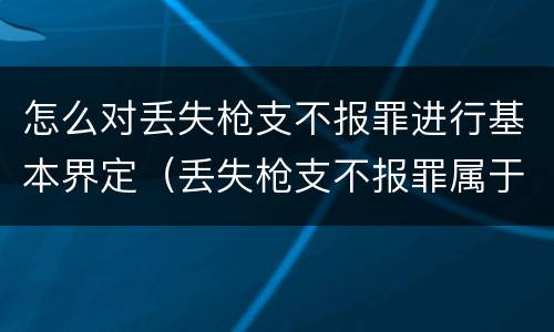 怎么对丢失枪支不报罪进行基本界定（丢失枪支不报罪属于）