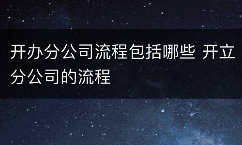 开办分公司流程包括哪些 开立分公司的流程