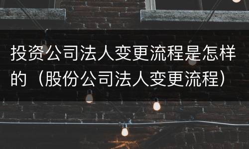 投资公司法人变更流程是怎样的（股份公司法人变更流程）