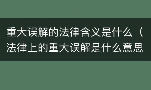 重大误解的法律含义是什么（法律上的重大误解是什么意思）