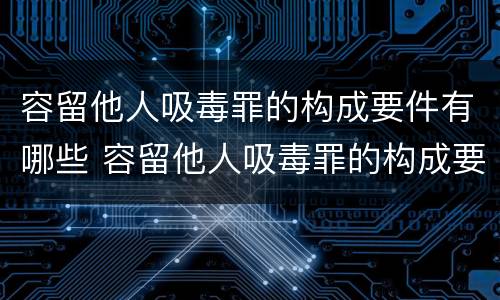 容留他人吸毒罪的构成要件有哪些 容留他人吸毒罪的构成要件有哪些要求