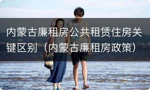 内蒙古廉租房公共租赁住房关键区别（内蒙古廉租房政策）