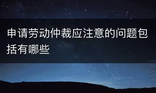 申请劳动仲裁应注意的问题包括有哪些
