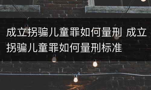 成立拐骗儿童罪如何量刑 成立拐骗儿童罪如何量刑标准