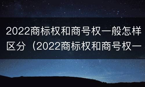2022商标权和商号权一般怎样区分（2022商标权和商号权一般怎样区分呢）