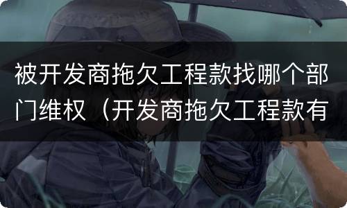 被开发商拖欠工程款找哪个部门维权（开发商拖欠工程款有没有新政策）