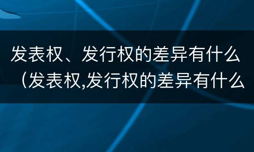 发表权、发行权的差异有什么（发表权,发行权的差异有什么区别）
