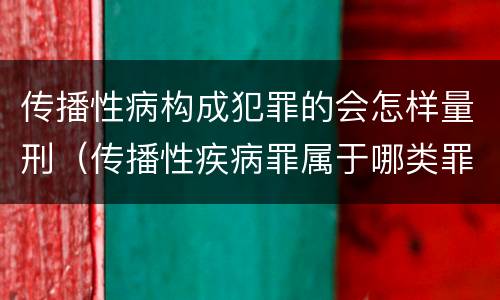 传播性病构成犯罪的会怎样量刑（传播性疾病罪属于哪类罪）