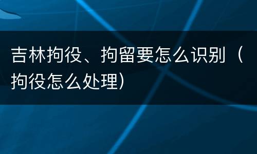 吉林拘役、拘留要怎么识别（拘役怎么处理）