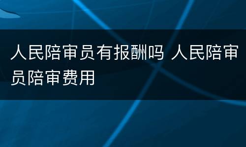 人民陪审员有报酬吗 人民陪审员陪审费用