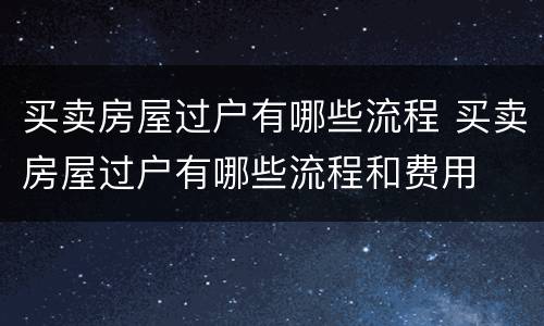 买卖房屋过户有哪些流程 买卖房屋过户有哪些流程和费用