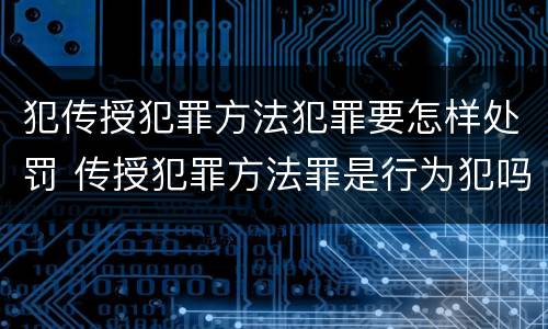 犯传授犯罪方法犯罪要怎样处罚 传授犯罪方法罪是行为犯吗