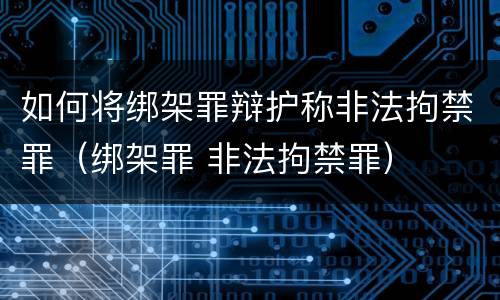 如何将绑架罪辩护称非法拘禁罪（绑架罪 非法拘禁罪）