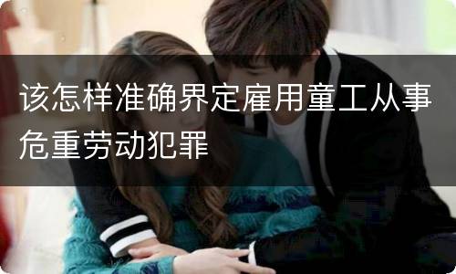 该怎样准确界定雇用童工从事危重劳动犯罪