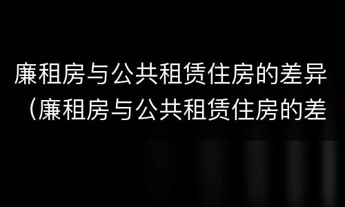 廉租房与公共租赁住房的差异（廉租房与公共租赁住房的差异分析）