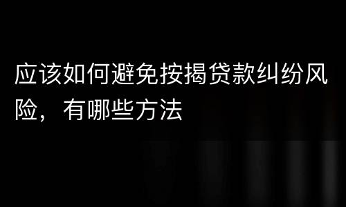 应该如何避免按揭贷款纠纷风险，有哪些方法