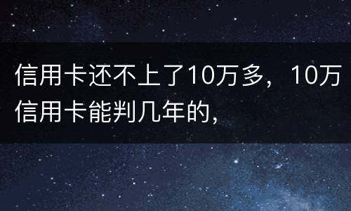 信用卡还不上了10万多，10万信用卡能判几年的，