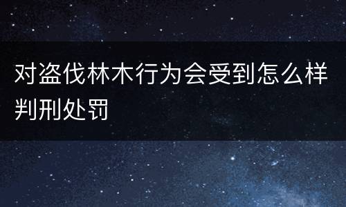 对盗伐林木行为会受到怎么样判刑处罚