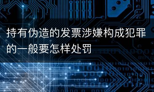 持有伪造的发票涉嫌构成犯罪的一般要怎样处罚