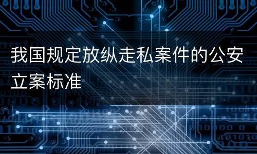 我国规定放纵走私案件的公安立案标准