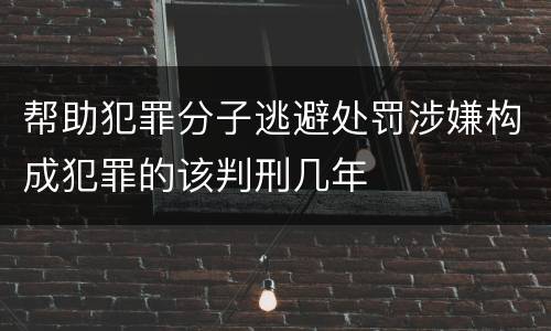 帮助犯罪分子逃避处罚涉嫌构成犯罪的该判刑几年