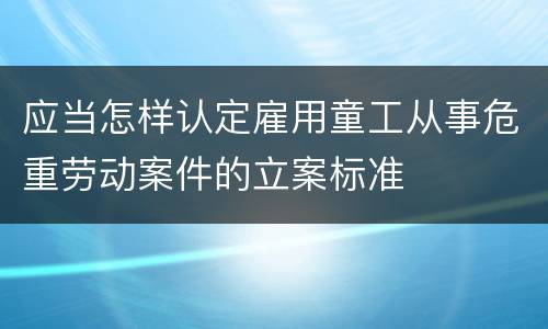 应当怎样认定雇用童工从事危重劳动案件的立案标准