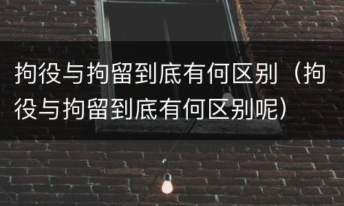 拘役与拘留到底有何区别（拘役与拘留到底有何区别呢）
