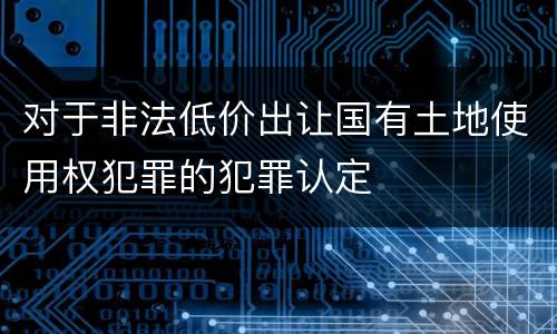 对于非法低价出让国有土地使用权犯罪的犯罪认定