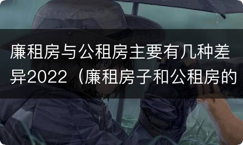 廉租房与公租房主要有几种差异2022（廉租房子和公租房的区别）