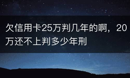 欠信用卡25万判几年的啊，20万还不上判多少年刑