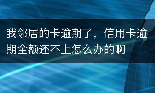 我邻居的卡逾期了，信用卡逾期全额还不上怎么办的啊