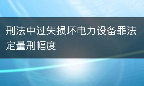 刑法中过失损坏电力设备罪法定量刑幅度