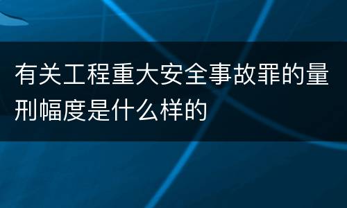 有关工程重大安全事故罪的量刑幅度是什么样的