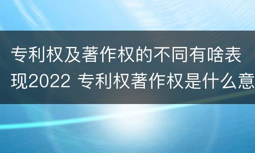 专利权及著作权的不同有啥表现2022 专利权著作权是什么意思