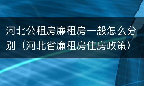 河北公租房廉租房一般怎么分别（河北省廉租房住房政策）