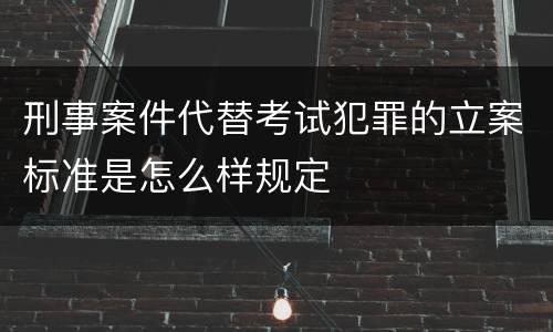 刑事案件代替考试犯罪的立案标准是怎么样规定