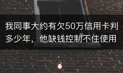 我同事大约有欠50万信用卡判多少年，他缺钱控制不住使用