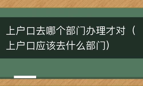 上户口去哪个部门办理才对（上户口应该去什么部门）