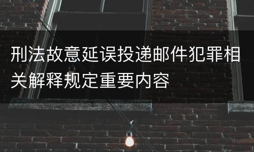 刑法故意延误投递邮件犯罪相关解释规定重要内容