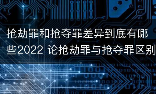 抢劫罪和抢夺罪差异到底有哪些2022 论抢劫罪与抢夺罪区别