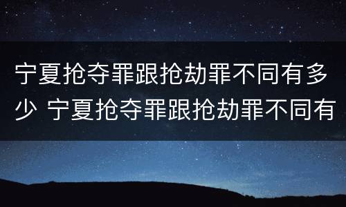 宁夏抢夺罪跟抢劫罪不同有多少 宁夏抢夺罪跟抢劫罪不同有多少人