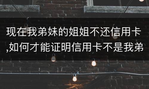 现在我弟妹的姐姐不还信用卡,如何才能证明信用卡不是我弟弟本人消费的呢