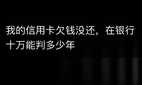 我的信用卡欠钱没还，在银行十万能判多少年