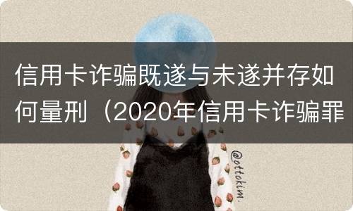 信用卡诈骗既遂与未遂并存如何量刑（2020年信用卡诈骗罪构成要件）
