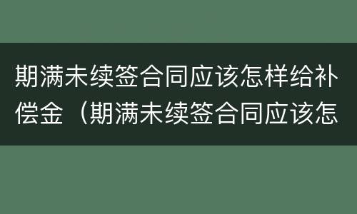 期满未续签合同应该怎样给补偿金（期满未续签合同应该怎样给补偿金呢）