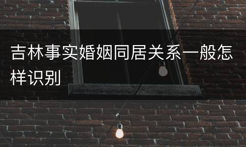 吉林事实婚姻同居关系一般怎样识别
