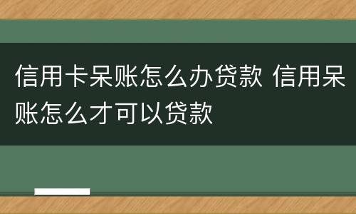 信用卡呆账怎么办贷款 信用呆账怎么才可以贷款
