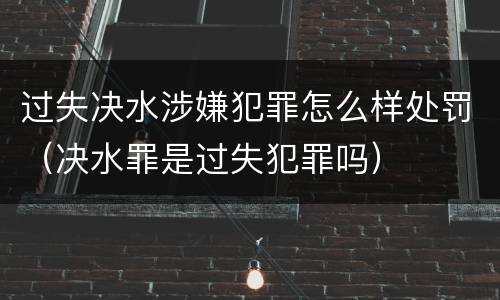过失决水涉嫌犯罪怎么样处罚（决水罪是过失犯罪吗）