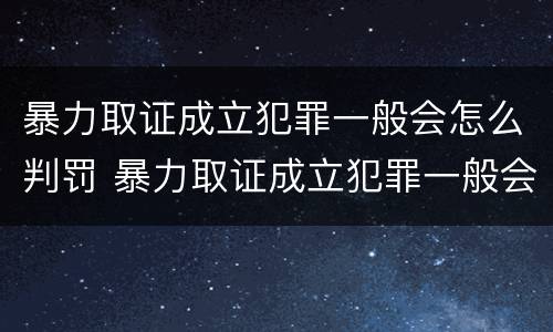 暴力取证成立犯罪一般会怎么判罚 暴力取证成立犯罪一般会怎么判罚呢